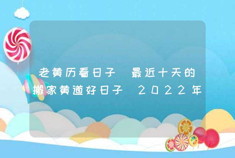 老黄历看日子 最近十天的搬家黄道好日子（2022年12月20号更新）